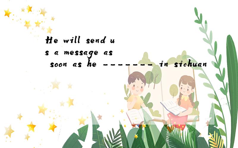 He will send us a message as soon as he ------- in sichuan