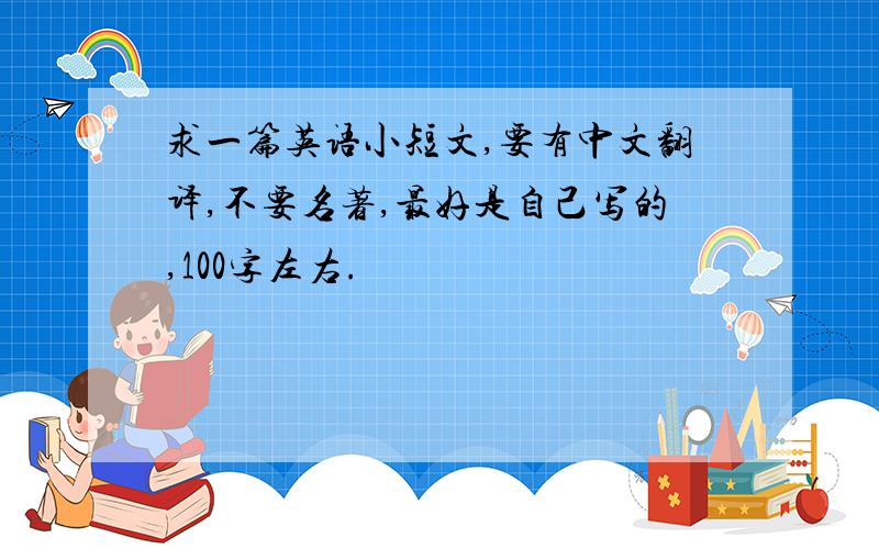 求一篇英语小短文,要有中文翻译,不要名著,最好是自己写的,100字左右.