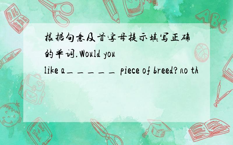 根据句意及首字母提示填写正确的单词.Would you like a_____ piece of breed?no th