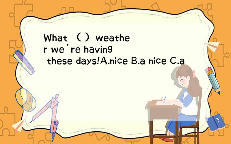 What （ ）weather we’re having these days!A.nice B.a nice C.a