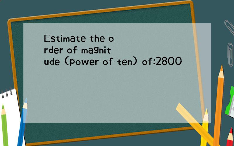 Estimate the order of magnitude (power of ten) of:2800