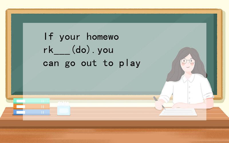 If your homework___(do).you can go out to play