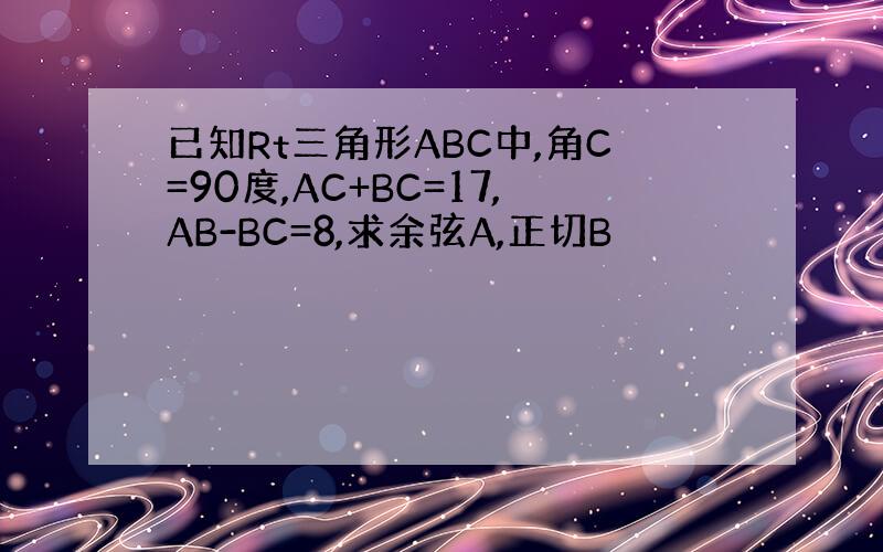 已知Rt三角形ABC中,角C=90度,AC+BC=17,AB-BC=8,求余弦A,正切B