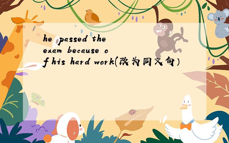 he passed the exam because of his hard work(改为同义句）