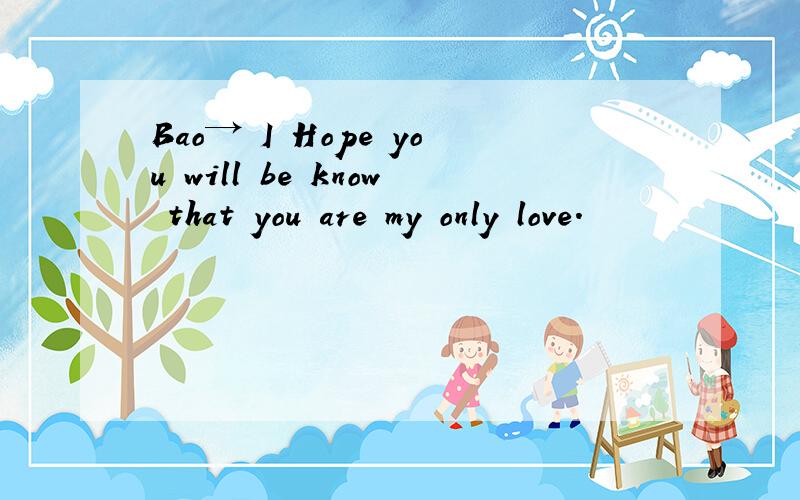 Bao→ I Hope you will be know that you are my only love.