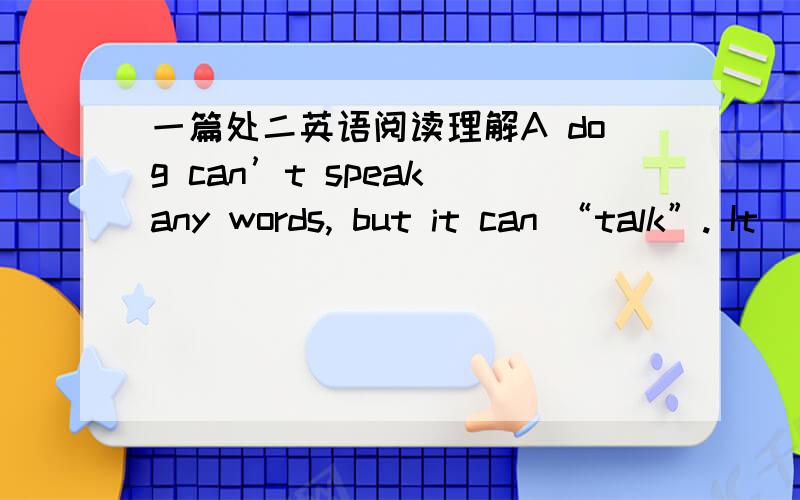 一篇处二英语阅读理解A dog can’t speak any words, but it can “talk”. It
