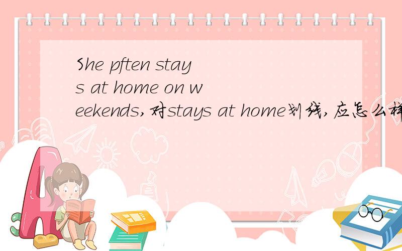 She pften stays at home on weekends,对stays at home划线,应怎么样提问