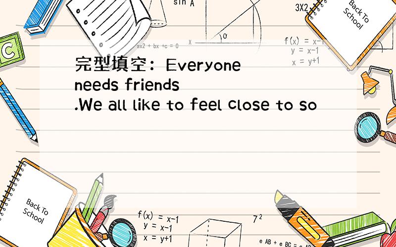 完型填空：Everyone needs friends .We all like to feel close to so
