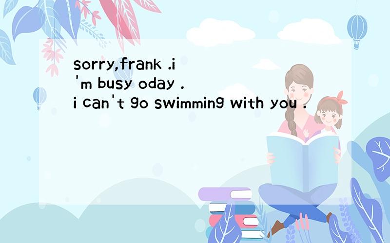 sorry,frank .i'm busy oday .i can't go swimming with you .