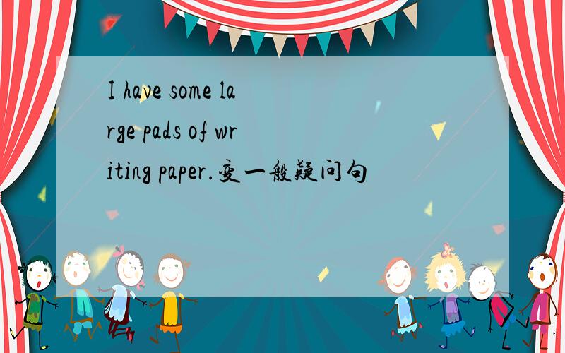 I have some large pads of writing paper.变一般疑问句
