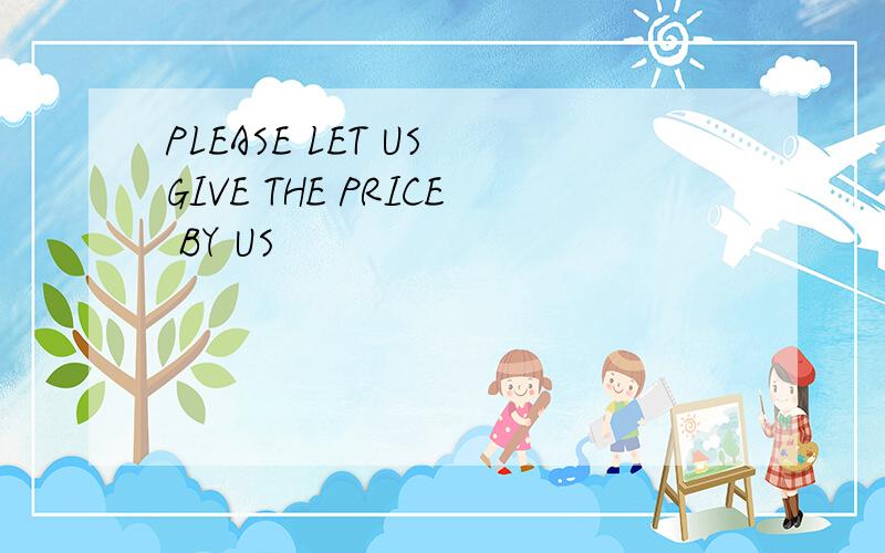 PLEASE LET US GIVE THE PRICE BY US