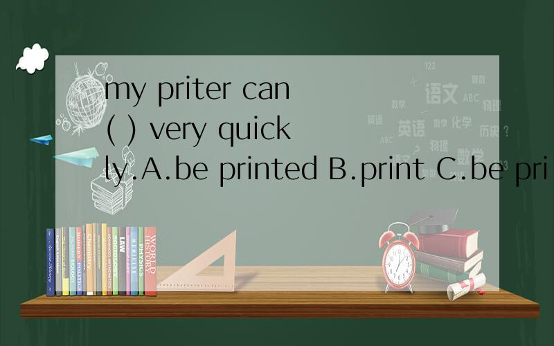my priter can ( ) very quickly.A.be printed B.print C.be pri