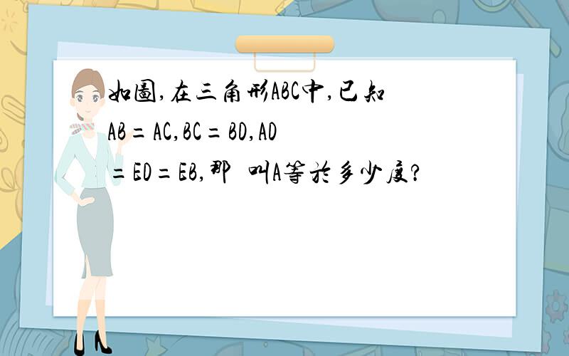 如图,在三角形ABC中,已知AB=AC,BC=BD,AD=ED=EB,那麼叫A等於多少度?