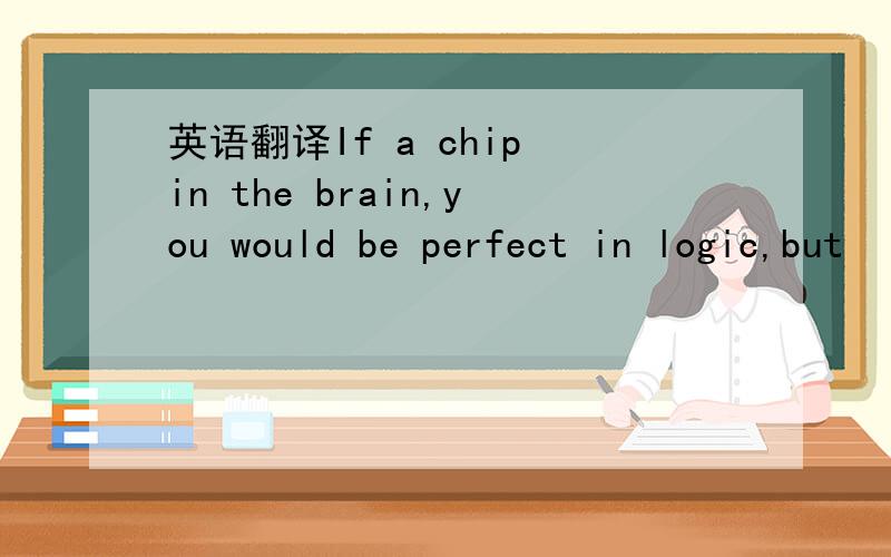英语翻译If a chip in the brain,you would be perfect in logic,but