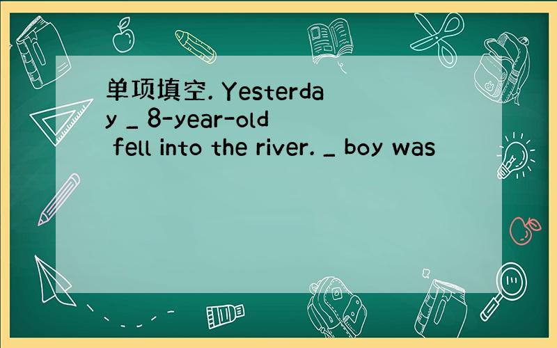 单项填空. Yesterday _ 8-year-old fell into the river. _ boy was