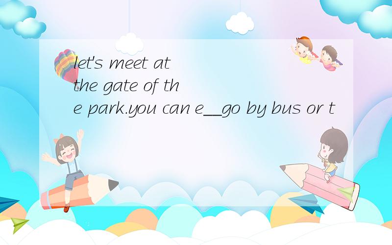 let's meet at the gate of the park.you can e__go by bus or t