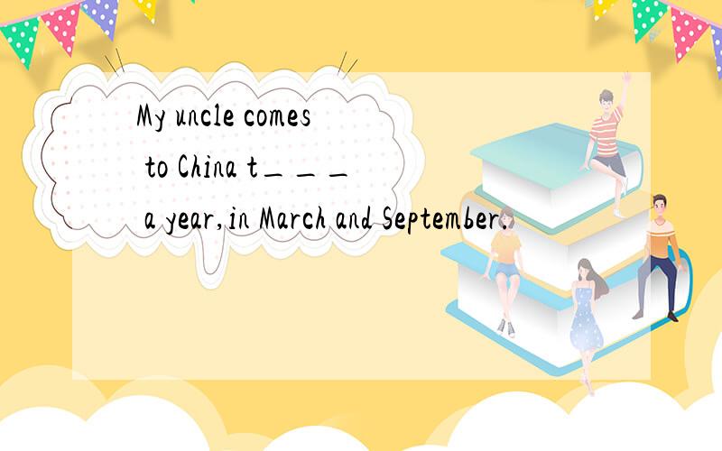 My uncle comes to China t___ a year,in March and September.