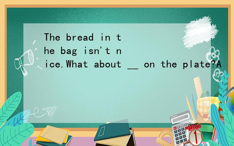 The bread in the bag isn't nice.What about __ on the plate?A