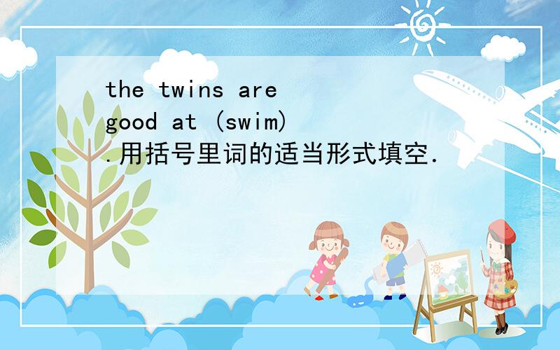 the twins are good at (swim).用括号里词的适当形式填空．