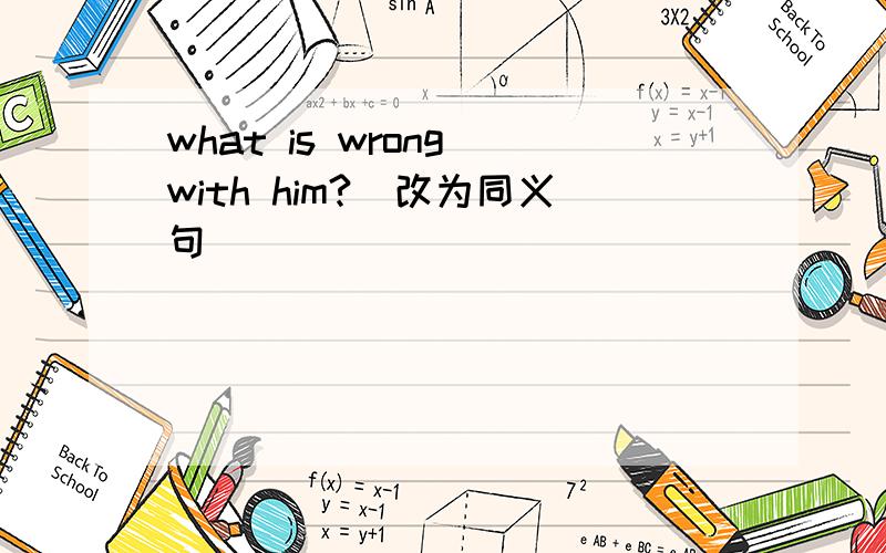 what is wrong with him?（改为同义句）
