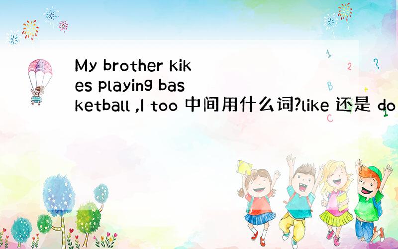 My brother kikes playing basketball ,I too 中间用什么词?like 还是 do