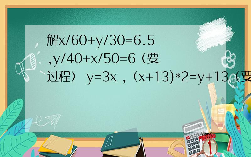 解x/60+y/30=6.5,y/40+x/50=6（要过程） y=3x ,（x+13)*2=y+13（要过程）