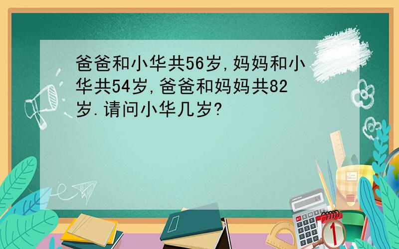爸爸和小华共56岁,妈妈和小华共54岁,爸爸和妈妈共82岁.请问小华几岁?