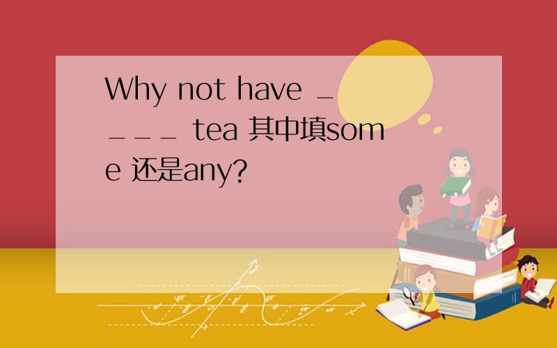 Why not have ____ tea 其中填some 还是any?