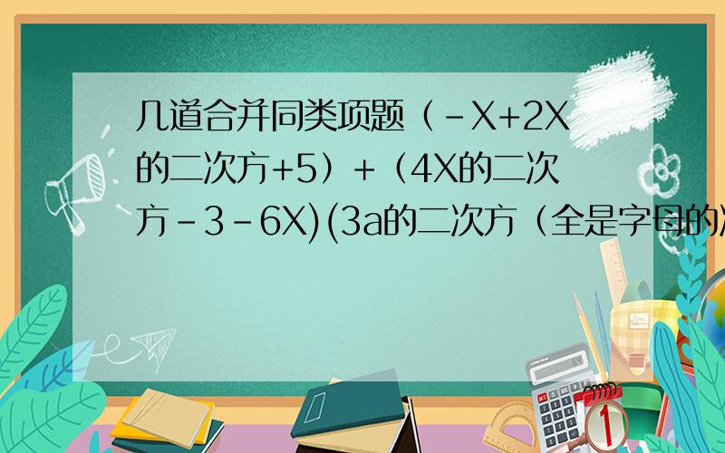 几道合并同类项题（-X+2X的二次方+5）+（4X的二次方-3-6X)(3a的二次方（全是字母的次方）-ab+7)-(-