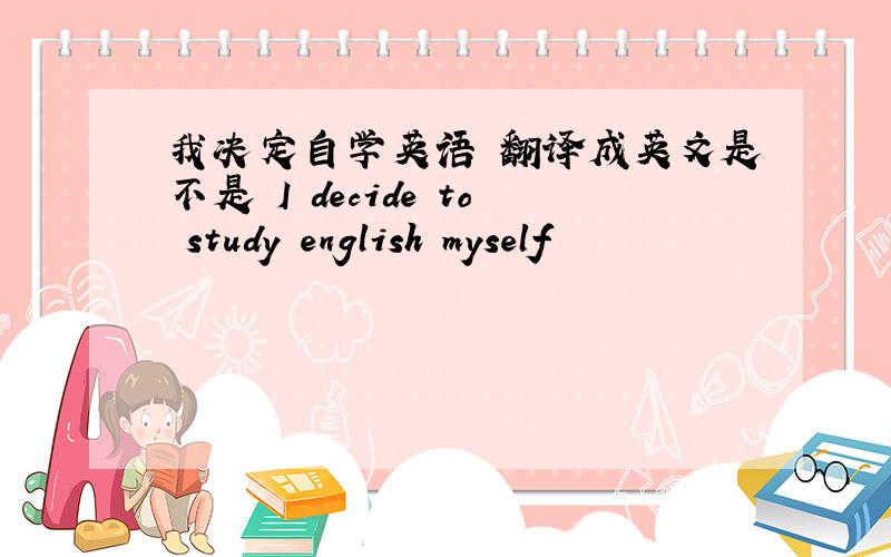 我决定自学英语 翻译成英文是不是 I decide to study english myself
