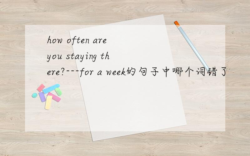 how often are you staying there?---for a week的句子中哪个词错了