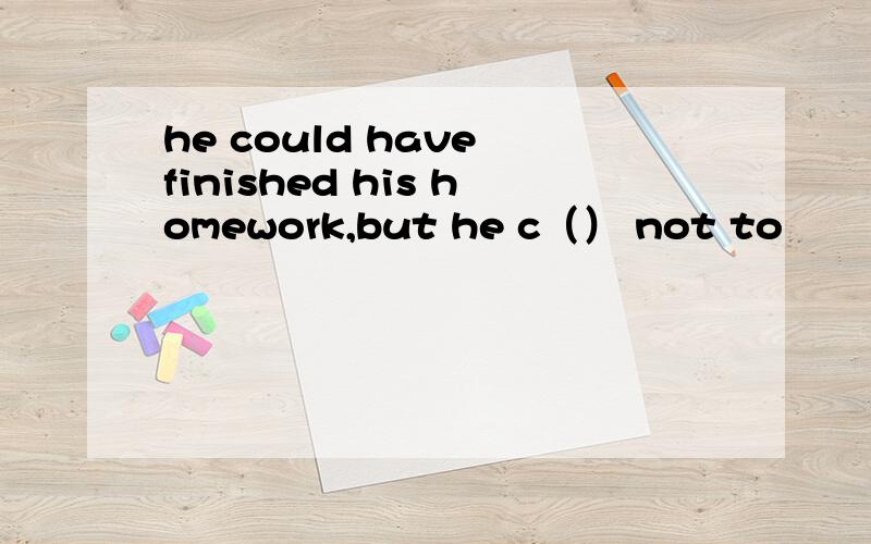 he could have finished his homework,but he c（） not to