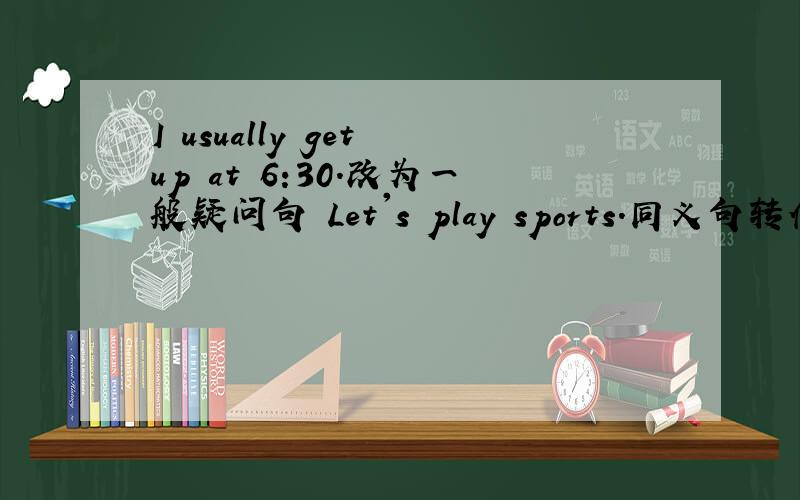 I usually get up at 6:30.改为一般疑问句 Let's play sports.同义句转化
