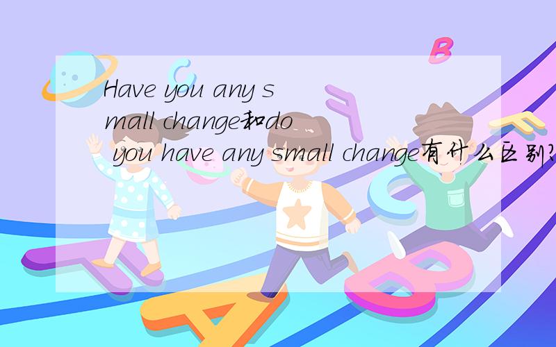 Have you any small change和do you have any small change有什么区别?