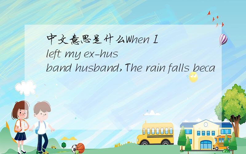 中文意思是什么When I left my ex-husband husband,The rain falls beca