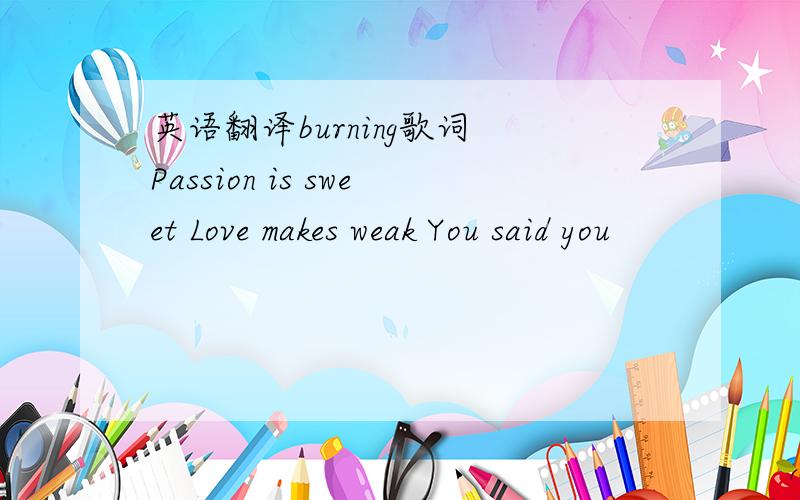 英语翻译burning歌词 Passion is sweet Love makes weak You said you