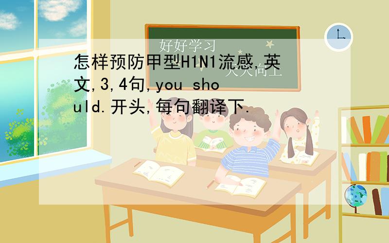 怎样预防甲型H1N1流感,英文,3,4句,you should.开头,每句翻译下.