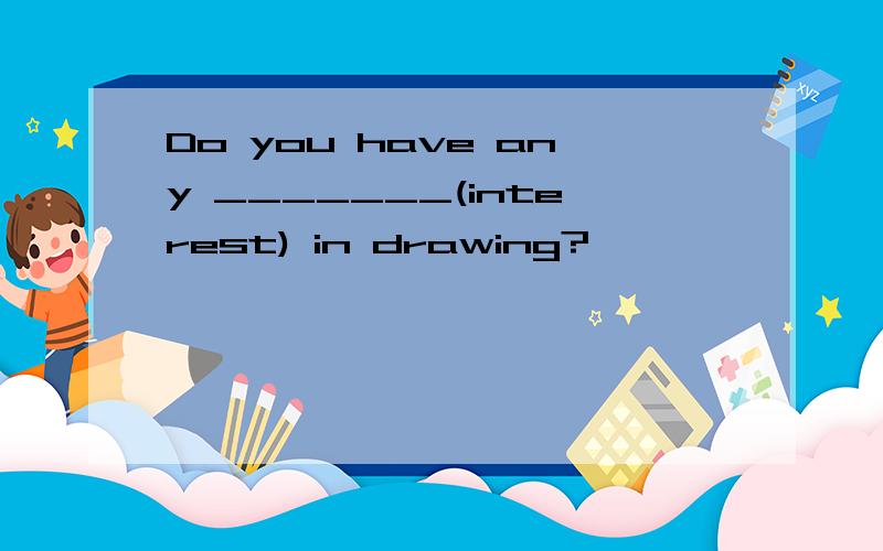 Do you have any _______(interest) in drawing?