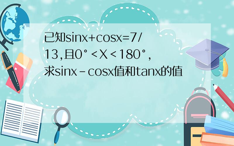 已知sinx+cosx=7/13,且0°＜X＜180°,求sinx-cosx值和tanx的值