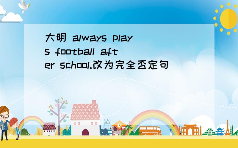 大明 always plays football after school.改为完全否定句