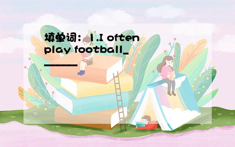 填单词：1.I often play football_______
