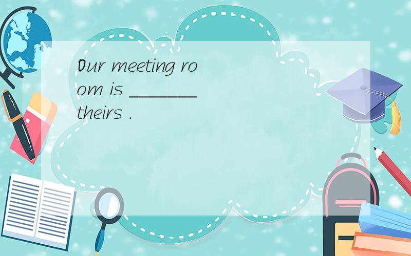 Our meeting room is _______ theirs .