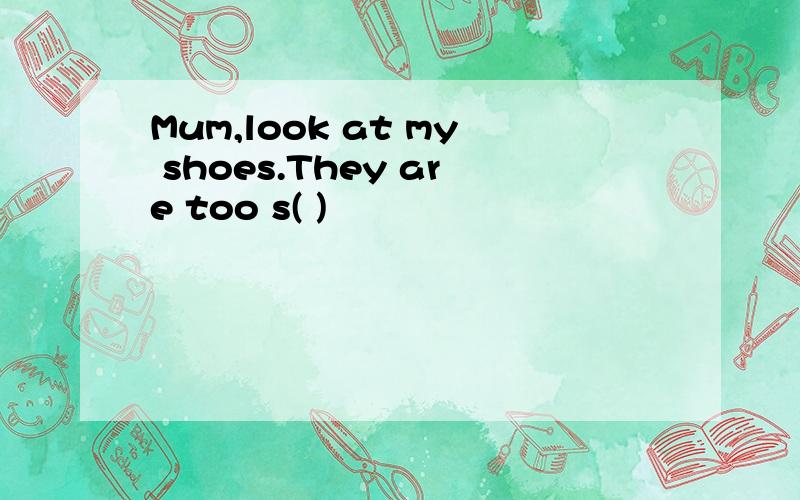 Mum,look at my shoes.They are too s( )