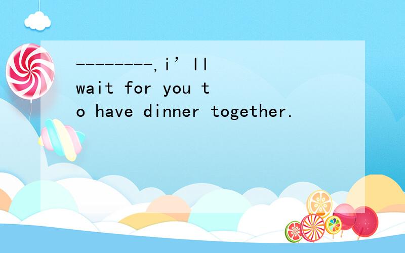 --------,i’ll wait for you to have dinner together.