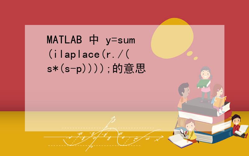 MATLAB 中 y=sum(ilaplace(r./(s*(s-p))));的意思