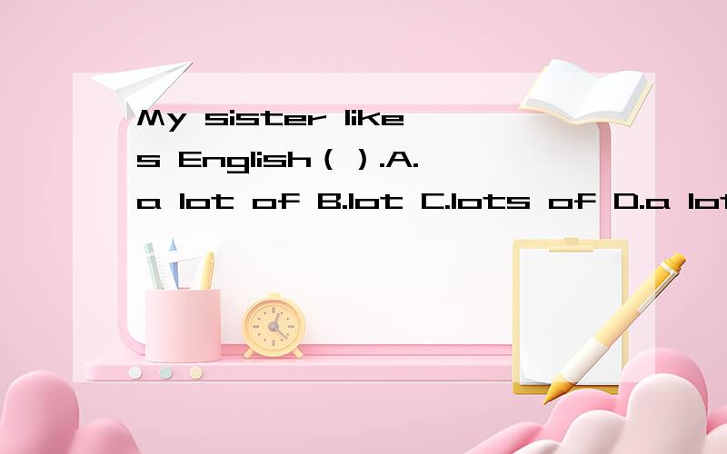 My sister likes English（）.A.a lot of B.lot C.lots of D.a lot