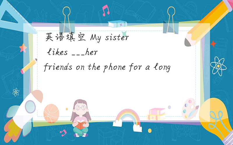 英语填空 My sister likes ___her friends on the phone for a long