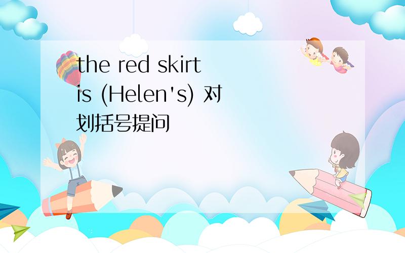 the red skirt is (Helen's) 对划括号提问