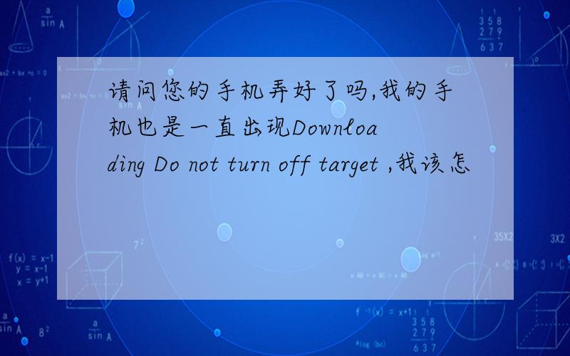 请问您的手机弄好了吗,我的手机也是一直出现Downloading Do not turn off target ,我该怎