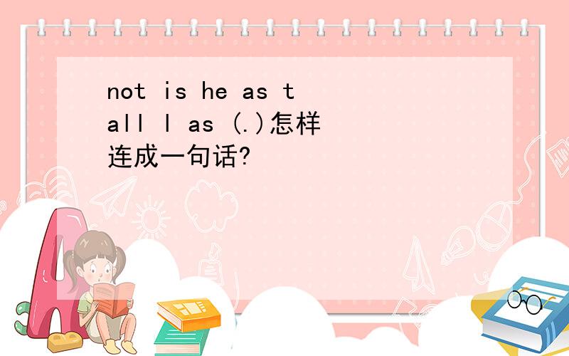 not is he as tall l as (.)怎样连成一句话?